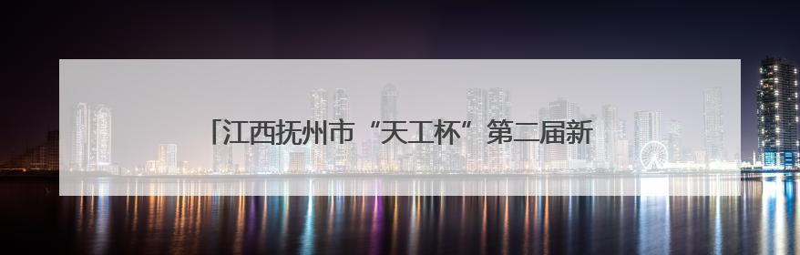 江西抚州市“天工杯”第二届新就业形态领域职业技能竞赛举办