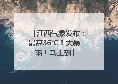 江西气象发布：最高36℃！大暴雨！马上到