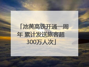 池黄高铁开通一周年 累计发送旅客超300万人次