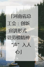 河南省总工会：创新宣讲形式 让劳模精神“声”入人心