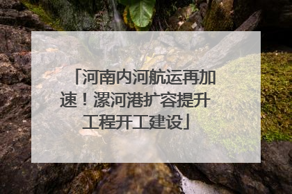 河南内河航运再加速！漯河港扩容提升工程开工建设