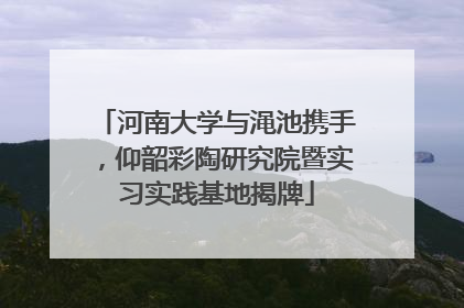 河南大学与渑池携手，仰韶彩陶研究院暨实习实践基地揭牌