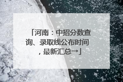 河南：中招分数查询、录取线公布时间，最新汇总→