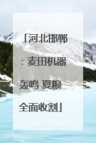河北邯郸：麦田机器轰鸣 夏粮全面收割