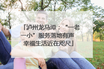 泸州龙马潭：“一老一小”服务落地有声 幸福生活近在咫尺