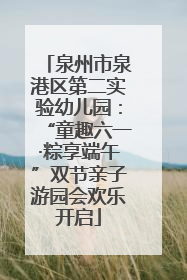 泉州市泉港区第二实验幼儿园：“童趣六一·粽享端午”双节亲子游园会欢乐开启