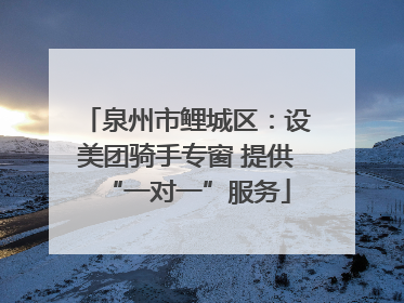 泉州市鲤城区：设美团骑手专窗 提供“一对一”服务