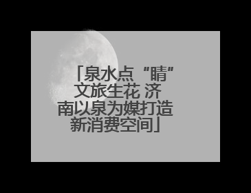 泉水点“睛” 文旅生花 济南以泉为媒打造新消费空间