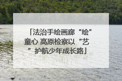 法治手绘画廊“绘”童心 高原检察以“艺”护航少年成长路
