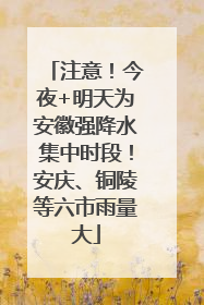 注意！今夜+明天为安徽强降水集中时段！安庆、铜陵等六市雨量大