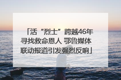 活“烈士”跨越46年寻找救命恩人 鄂鲁媒体联动报道引发强烈反响
