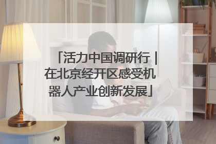 活力中国调研行｜在北京经开区感受机器人产业创新发展