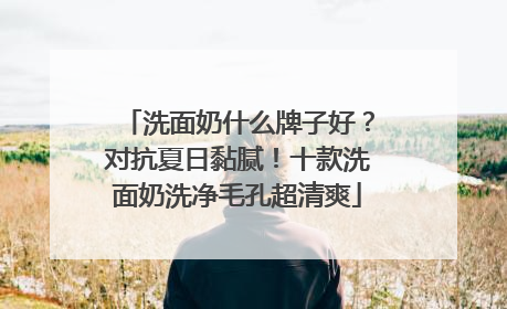 洗面奶什么牌子好？对抗夏日黏腻！十款洗面奶洗净毛孔超清爽