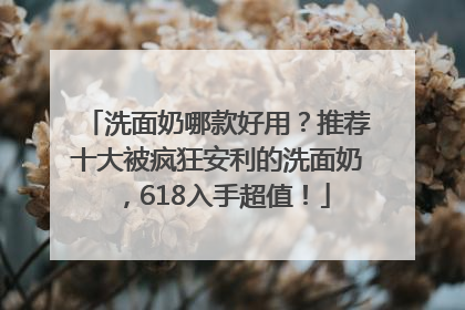 洗面奶哪款好用？推荐十大被疯狂安利的洗面奶，618入手超值！