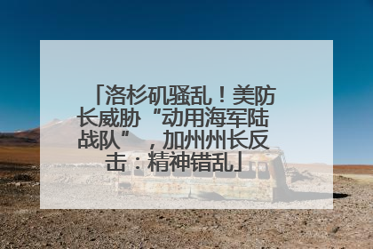 洛杉矶骚乱！美防长威胁“动用海军陆战队”，加州州长反击：精神错乱
