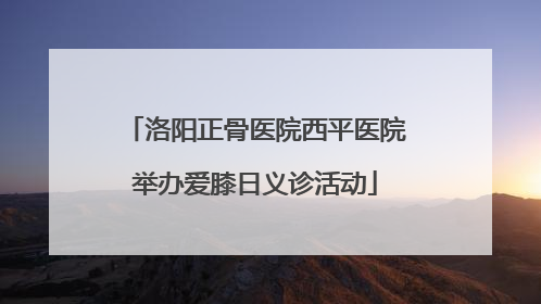 洛阳正骨医院西平医院举办爱膝日义诊活动