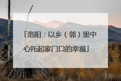 洛阳：以乡（邻）里中心托起家门口的幸福
