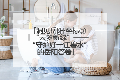 洞见岳阳·坐标③丨“云梦新绿”——“守护好一江碧水”的岳阳答卷