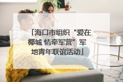 海口市组织“爱在椰城 情牵军营”军地青年联谊活动