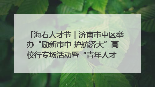 海右人才节｜济南市中区举办“励新市中 护航济大”高校行专场活动暨“青年人才 乐享市中”品牌推介会