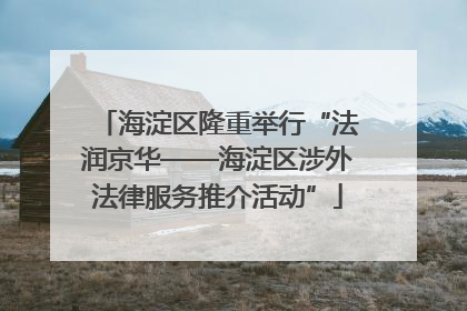 海淀区隆重举行“法润京华——海淀区涉外法律服务推介活动”