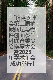 济南医学会第二届糖尿病足与慢性创面多学科联合委员会换届大会暨2025年学术年会成功举行