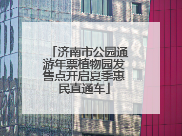 济南市公园通游年票植物园发售点开启夏季惠民直通车