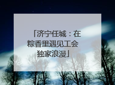 济宁任城：在粽香里遇见工会独家浪漫