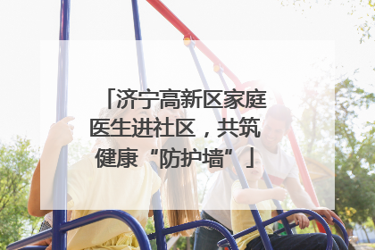 济宁高新区家庭医生进社区，共筑健康“防护墙”