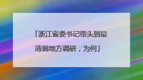 浙江省委书记带头到最薄弱地方调研，为何