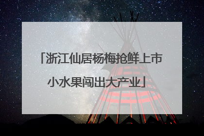 浙江仙居杨梅抢鲜上市 小水果闯出大产业