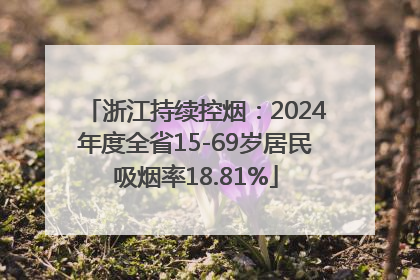 浙江持续控烟：2024年度全省15-69岁居民吸烟率18.81%