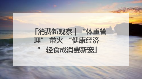 消费新观察｜“体重管理” 带火 “健康经济” 轻食成消费新宠