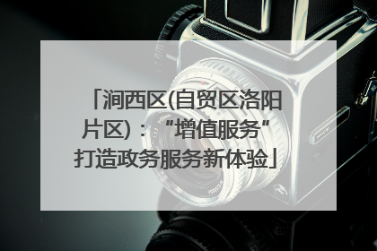 涧西区(自贸区洛阳片区)：“增值服务”打造政务服务新体验