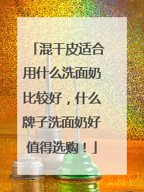 混干皮适合用什么洗面奶比较好，什么牌子洗面奶好值得选购！