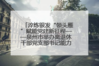 淬炼银发“领头雁”赋能党建新征程——泉州市举办离退休干部党支部书记能力建设专题培训