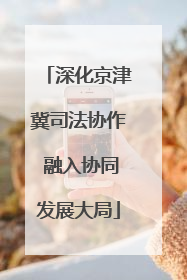 深化京津冀司法协作 融入协同发展大局