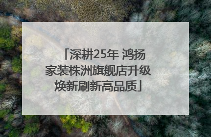 深耕25年 鸿扬家装株洲旗舰店升级焕新刷新高品质