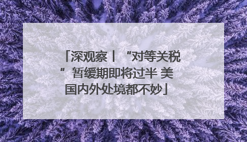 深观察丨“对等关税”暂缓期即将过半 美国内外处境都不妙