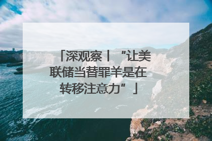 深观察丨“让美联储当替罪羊是在转移注意力”