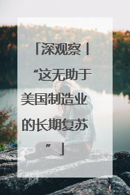 深观察丨“这无助于美国制造业的长期复苏”