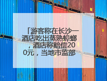 游客称在长沙一酒店吃出蒸熟蟑螂，酒店称赔偿200元，当地市监部门介入
