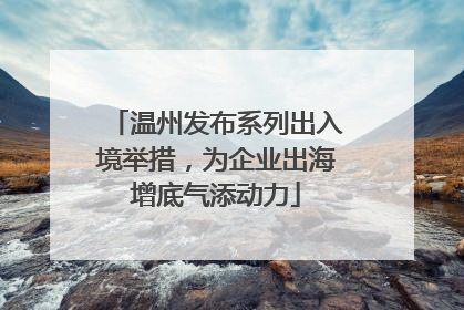 温州发布系列出入境举措，为企业出海增底气添动力