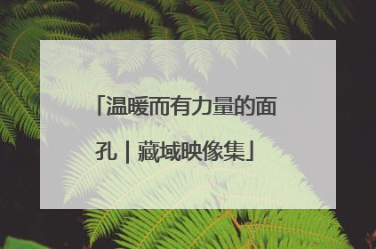 温暖而有力量的面孔｜藏域映像集