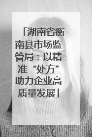 湖南省衡南县市场监管局：以精准“处方”助力企业高质量发展