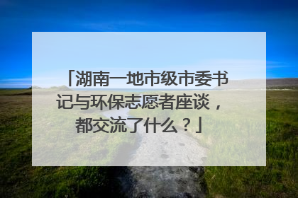 湖南一地市级市委书记与环保志愿者座谈，都交流了什么？