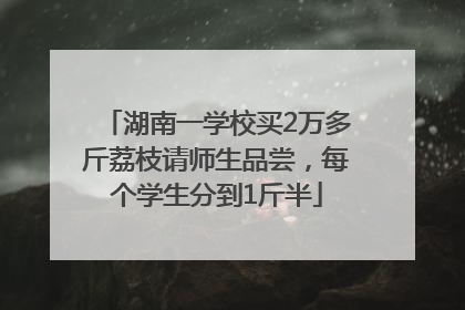 湖南一学校买2万多斤荔枝请师生品尝，每个学生分到1斤半