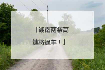 湖南两条高速将通车！