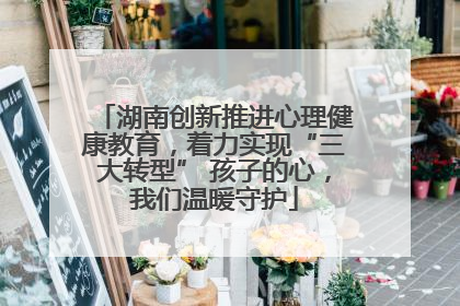 湖南创新推进心理健康教育，着力实现“三大转型” 孩子的心，我们温暖守护
