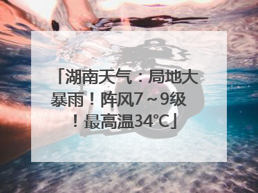 湖南天气：局地大暴雨！阵风7～9级！最高温34℃